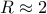 R \approx 2