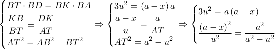 \left\{ \begin{gathered} 
  BT \cdot BD = BK \cdot BA \hfill \\ 
  \frac{{KB}}{{BT}} = \frac{{DK}}{{AT}} \hfill \\ 
  A{T^2} = A{B^2} - B{T^2} \hfill \\  
\end{gathered}  \right. \Rightarrow \left\{ \begin{gathered} 
  3{u^2} = \left( {a - x} \right)a \hfill \\ 
  \frac{{a - x}}{u} = \frac{a}{{AT}} \hfill \\ 
  A{T^2} = {a^2} - {u^2} \hfill \\  
\end{gathered}  \right. \Rightarrow \left\{ \begin{gathered} 
  3{u^2} = a\left( {a - x} \right) \hfill \\ 
  \frac{{{{\left( {a - x} \right)}^2}}}{{{u^2}}} = \frac{{{a^2}}}{{{a^2} - {u^2}}} \hfill \\  
\end{gathered}  \right.
