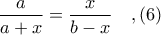 \displaystyle \frac{a}{a + x} = \frac{x}{b - x}\ \ \ ,(6)