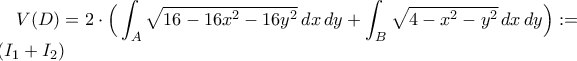 V(D)=2\cdot\Big(\displaystyle\int_{A}\sqrt{16-16x^{2}-16y^{2}}\,dx\,dy+\displaystyle\int_{B}\sqrt{4-x^{2}-y^{2}}\,dx\,dy\Big):=\\2(I_{1}+I_{2})