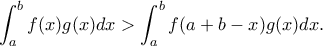 \displaystyle{ \int_{a}^{b}f(x)g(x)dx> \int_{a}^{b}f(a+b-x)g(x)dx.}