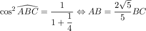 \cos^2\widehat{ABC}=\dfrac{1}{1+\dfrac{1}{4}}\Leftrightarrow AB=\dfrac{2\sqrt{5}}{5}BC \cos^2\widehat{ABC}=\dfrac{1}{1+\dfrac{1}{4}}\Leftrightarrow AB=\dfrac{2\sqrt{5}}{5}BC