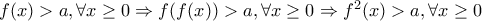 f(x)>a , \forall x \ge 0 \Rightarrow f(f(x))>a, \forall x \ge 0 \Rightarrow f^2(x)>a, \forall x \ge 0