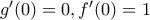 g'(0)=0 , f'(0)=1 g'(0)=0 , f'(0)=1