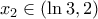 \displaystyle{x_2  \in (\ln 3,2)}