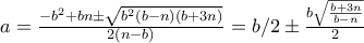 a=\frac{-b^2+bn\pm \sqrt{b^2(b-n)(b+3n)}}{2(n-b)}=b/2\pm \frac{b\sqrt{\frac{b+3n}{b-n}}}{2}