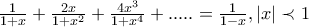 \frac{1}{1+x}+\frac{2x}{1+x^2}+\frac{4x^3}{1+x^4}+.....=\frac{1}{1-x},\left|x \right|\prec 1 \frac{1}{1+x}+\frac{2x}{1+x^2}+\frac{4x^3}{1+x^4}+.....=\frac{1}{1-x},\left|x \right|\prec 1