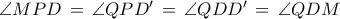 \angle MPD\, =\, \angle QPD' \,=\, \angle QDD' \,=\, \angle QDM