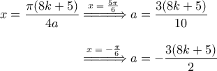 \displaystyle{ 
\begin{aligned} 
x = \dfrac{\pi(8k + 5)}{4a} 
&\overset{x \; = \; \frac{5\pi}{6} \;}{=\joinrel=\joinrel=\joinrel=\joinrel\Rightarrow} 
a = \dfrac{3(8k + 5)}{10} \\[0.15in] 
&\overset{x \; = \; -\frac{\pi}{6} \;}{=\joinrel=\joinrel=\joinrel=\joinrel\Rightarrow} 
a = -\dfrac{3(8k + 5)}{2} 
\end{aligned} 
}