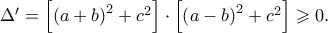 \Delta ' = \left[ {\left( {a + b} \right)^2  + c^2 } \right] \cdot \left[ {\left( {a - b} \right)^2  + c^2 } \right] \geqslant 0.