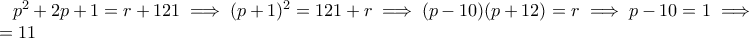 p^2+2p+1=r+121 \implies (p+1)^2=121+r \implies (p-10)(p+12)=r \implies p-10=1 \implies  p=11