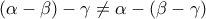 \left( \alpha -\beta \right) -\gamma \neq \alpha -\left( \beta -\gamma \right)
