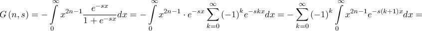\displaystyle{G\left( {n,s} \right) = - \int\limits_0^\infty {{x^{2n - 1}}\frac{{{e^{ - sx}}}}{{1 + {e^{ - sx}}}}dx} = - \int\limits_0^\infty {{x^{2n - 1}} \cdot {e^{ - sx}}\sum\limits_{k = 0}^\infty {{{\left( { - 1} \right)}^k}{e^{ - skx}}} dx} = - \sum\limits_{k = 0}^\infty {{{\left( { - 1} \right)}^k}\int\limits_0^\infty {{x^{2n - 1}}{e^{ - s\left( {k + 1} \right)x}}dx} } = } \displaystyle{G\left( {n,s} \right) = - \int\limits_0^\infty {{x^{2n - 1}}\frac{{{e^{ - sx}}}}{{1 + {e^{ - sx}}}}dx} = - \int\limits_0^\infty {{x^{2n - 1}} \cdot {e^{ - sx}}\sum\limits_{k = 0}^\infty {{{\left( { - 1} \right)}^k}{e^{ - skx}}} dx} = - \sum\limits_{k = 0}^\infty {{{\left( { - 1} \right)}^k}\int\limits_0^\infty {{x^{2n - 1}}{e^{ - s\left( {k + 1} \right)x}}dx} } = }