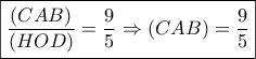 \boxed{\dfrac{{(CAB)}}{{(HOD)}} = \dfrac{9}{5} \Rightarrow (CAB) = \dfrac{9}{5}}