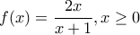 f(x)=\dfrac{2x}{x+1} , x \geq 0
