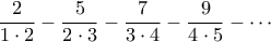 \displaystyle{\frac{2}{1\cdot 2}-\frac{5}{2\cdot 3}-\frac{7}{3\cdot 4}-\frac{9}{4\cdot 5}-\cdots } \displaystyle{\frac{2}{1\cdot 2}-\frac{5}{2\cdot 3}-\frac{7}{3\cdot 4}-\frac{9}{4\cdot 5}-\cdots }