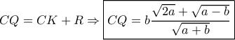 \displaystyle CQ = CK+R \Rightarrow \boxed{CQ = b \dfrac{\sqrt{2a}+\sqrt{a-b}}{\sqrt{a+b}}}