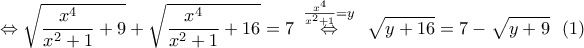 \displaystyle{\Leftrightarrow \sqrt{\frac{{{x}^{4}}}{{{x}^{2}}+1}+9}+\sqrt{\frac{{{x}^{4}}}{{{x}^{2}}+1}+16}=7\,\,\,\overset{\frac{{{x}^{4}}}{{{x}^{2}}+1}=y}{\mathop{\Leftrightarrow }}\,\,\,\,\sqrt{y+16}=7-\sqrt{y+9}\,\,\,\left( 1 \right)}