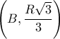\displaystyle \left( {B,\frac{{R\sqrt 3 }}{3}} \right)