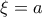 \xi=a