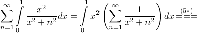 \displaystyle{\sum\limits_{n = 1}^\infty {\int\limits_0^1 {\frac{{{x^2}}}{{{x^2} + {n^2}}}dx} } = \int\limits_0^1 {{x^2}\left( {\sum\limits_{n = 1}^\infty {\frac{1}{{{x^2} + {n^2}}}} } \right)dx} \mathop { = = = }\limits^{\left( {5*} \right)} } \displaystyle{\sum\limits_{n = 1}^\infty {\int\limits_0^1 {\frac{{{x^2}}}{{{x^2} + {n^2}}}dx} } = \int\limits_0^1 {{x^2}\left( {\sum\limits_{n = 1}^\infty {\frac{1}{{{x^2} + {n^2}}}} } \right)dx} \mathop { = = = }\limits^{\left( {5*} \right)} }