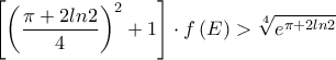 \displaystyle \left [ \left ( \frac{\pi +2ln2}{4} \right )^{2}+1 \right ]\cdot f\left ( E \right )>\sqrt[4]{e^{\pi +2ln2}}