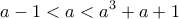 \displaystyle{a-1<a<a^3+a+1}