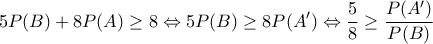 \displaystyle{5P(B)+8P(A) \geq 8 \Leftrightarrow 5P(B) \geq 8P(A') \Leftrightarrow \frac{5}{8} \geq \frac{P(A')}{P(B)}}