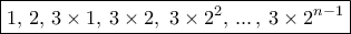 \boxed {1,\,2, \, 3\times 1,\,  3\times 2,\  3\times 2^2,\, ...\,,\,   3\times 2^{n-1}}