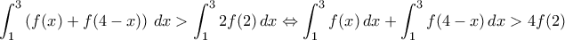 \displaystyle \int_{1}^{3} \left ( f(x) + f(4-x) \right ) \, dx > \int_{1}^{3} 2f(2)\,dx \Leftrightarrow \int_{1}^{3} f(x) \, dx + \int_{1}^{3} f(4-x) \,dx > 4f(2) \displaystyle \int_{1}^{3} \left ( f(x) + f(4-x) \right ) \, dx > \int_{1}^{3} 2f(2)\,dx \Leftrightarrow \int_{1}^{3} f(x) \, dx + \int_{1}^{3} f(4-x) \,dx > 4f(2)