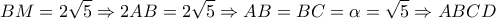 \displaystyle{BM = 2\sqrt 5  \Rightarrow 2AB = 2\sqrt 5  \Rightarrow AB = BC = \alpha  = \sqrt 5  \Rightarrow ABCD}