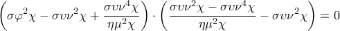 \displaystyle{\left( \sigma {{\varphi }^{2}}\chi -\sigma \upsilon {{\nu }^{2}}\chi +\frac{\sigma \upsilon {{\nu }^{4}}\chi }{\eta {{\mu }^{2}}\chi } \right)\cdot \left( \frac{\sigma \upsilon {{\nu }^{2}}\chi -\sigma \upsilon {{\nu }^{4}}\chi }{\eta {{\mu }^{2}}\chi }-\sigma \upsilon {{\nu }^{2}}\chi  \right)=0}