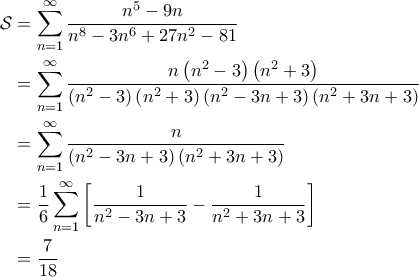 \displaystyle{\begin{aligned} 
\mathcal{S} &= \sum_{n=1}^{\infty} \frac{n^{5}-9n}{ n^{8}-3n^{6}+27n^{2}-81} \\  
 &=\sum_{n=1}^{\infty} \frac{n \left ( n^2-3 \right )\left ( n^2+3 \right )}{\left ( n^2-3 \right )\left ( n^2+3 \right )\left ( n^2-3n+3 \right )\left ( n^2+3n+3 \right )} \\  
 &= \sum_{n=1}^{\infty} \frac{n}{\left ( n^2-3n+3 \right )\left ( n^2+3n+3 \right )}\\  
 &= \frac{1}{6} \sum_{n=1}^{\infty} \left [ \frac{1}{n^2-3n+3} - \frac{1}{n^2+3n+3} \right ] \\ 
&=\frac{7}{18} 
\end{aligned} 
 }