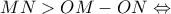 \displaystyle MN > OM - ON  \Leftrightarrow 