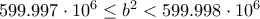 599.997\cdot 10^6\leq b^2<599.998\cdot 10^6