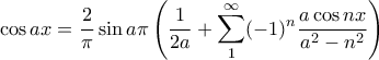 \displaystyle{ \cos ax = \frac {2}{\pi} \sin a \pi \left ( \frac {1}{2a}+ \sum _{1}^{\infty } (-1)^n \frac {a \cos nx } {a^2-n^2}\right ) }
