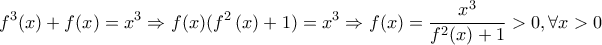 \displaystyle{\displaystyle  
f^3 (x) + f(x) = x^3  \Rightarrow f(x)(f^2 \left( x \right) + 1) = x^3  \Rightarrow f(x) = \frac{{x^3 }} 
{{f^2 (x) + 1}} > 0,\forall x > 0 
}