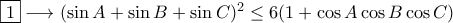 \fbox 1 \longrightarrow (\sin A+ \sin B+ \sin C)^2\leq 6(1+ \cos A \cos B \cos C)