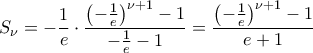 \displaystyle{
S_\nu = - \frac{1}{e} \cdot \frac{{\left( { - \frac{1}{e}} \right)^{\nu + 1} - 1}}{{ - \frac{1}{e} - 1}} = \frac{{\left( { - \frac{1}{e}} \right)^{\nu + 1} - 1}}{{e + 1}}
} \displaystyle{
S_\nu = - \frac{1}{e} \cdot \frac{{\left( { - \frac{1}{e}} \right)^{\nu + 1} - 1}}{{ - \frac{1}{e} - 1}} = \frac{{\left( { - \frac{1}{e}} \right)^{\nu + 1} - 1}}{{e + 1}}
}