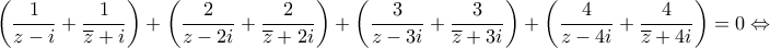 \displaystyle\left(\frac{1}{z-i}+\frac{1}{\overline{z}+i}\right)+\left(\frac{2}{z-2i}+\frac{2}{\overline{z}+2i}\right)+\left(\frac{3}{z-3i}+\frac{3}{\overline{z}+3i}\right)+\left(\frac{4}{z-4i}+\frac{4}{\overline{z}+4i}\right)=0\Leftrightarrow