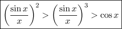 \displaystyle{\boxed{\left(\frac{\sin x}{x}\right)^2>\left(\frac{\sin x}{x}\right)^3>\cos x}}