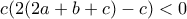 c(2(2a+b+c)-c)<0 c(2(2a+b+c)-c)<0