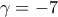 \displaystyle{\gamma =-7}
