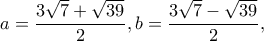 \displaystyle a = \frac{{3\sqrt 7  + \sqrt {39} }}{2},b = \frac{{3\sqrt 7  - \sqrt {39} }}{2},