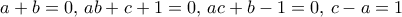 a+b=0, \, ab+c+1=0, \, ac+b-1=0, \, c-a=1