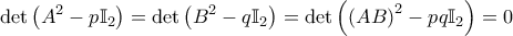 \displaystyle{\det \left ( A^2 - p \mathbb{I}_2 \right ) = \det \left ( B^2 - q \mathbb{I}_2 \right ) = \det \left ( \left ( AB \right )^2 -pq \mathbb{I}_2 \right ) = 0 }