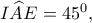 I\widehat AE=45^0, I\widehat AE=45^0,