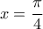 \displaystyle x = \frac{\pi }{4} \displaystyle x = \frac{\pi }{4}
