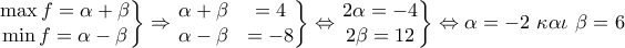\displaystyle{\left. \begin{matrix} 
   \max f=\alpha +\beta   \\ 
   \min f=\alpha -\beta   \\ 
\end{matrix} \right\}\Rightarrow \left. \begin{matrix} 
   \alpha +\beta  & =4  \\ 
   \alpha -\beta  & =-8  \\ 
\end{matrix} \right\}\Leftrightarrow \left. \begin{matrix} 
   2\alpha =-4  \\ 
   2\beta =12  \\ 
\end{matrix} \right\}\Leftrightarrow \alpha =-2\text{ }\kappa \alpha \iota \text{ }\beta =6}