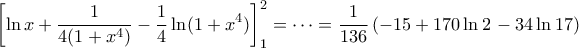\displaystyle{\left[\ln x+\frac{1}{4(1+x^4)}-\frac{1}{4}\ln (1+x^4)\right]_1^2=\dots=\frac{1}{136}\left(-15+170\ln 2\right-34\ln 17)}